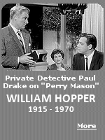 He was known as ''Detective Paul Drake'' on the acclaimed original version of TV's Perry Mason series from the late 1950s through the mid-1960s. He was also the son of gossip columnist Hedda Hopper. He was a used car salesman for nine years before landing the acting role of a lifetime on ''Perry Mason'. In World War II, as a navy frogman, the stress and danger of the job turned his hair white, b&w television viewers assumed he was blonde. His name was William Hopper and he died from a stroke in 1970.